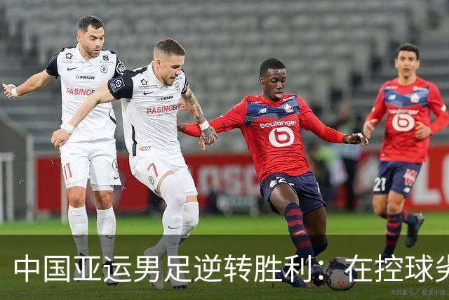 中国亚运男足逆转胜利：在控球劣势中展现韧性与智慧